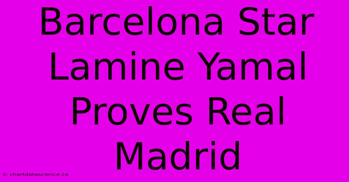 Barcelona Star Lamine Yamal Proves Real Madrid