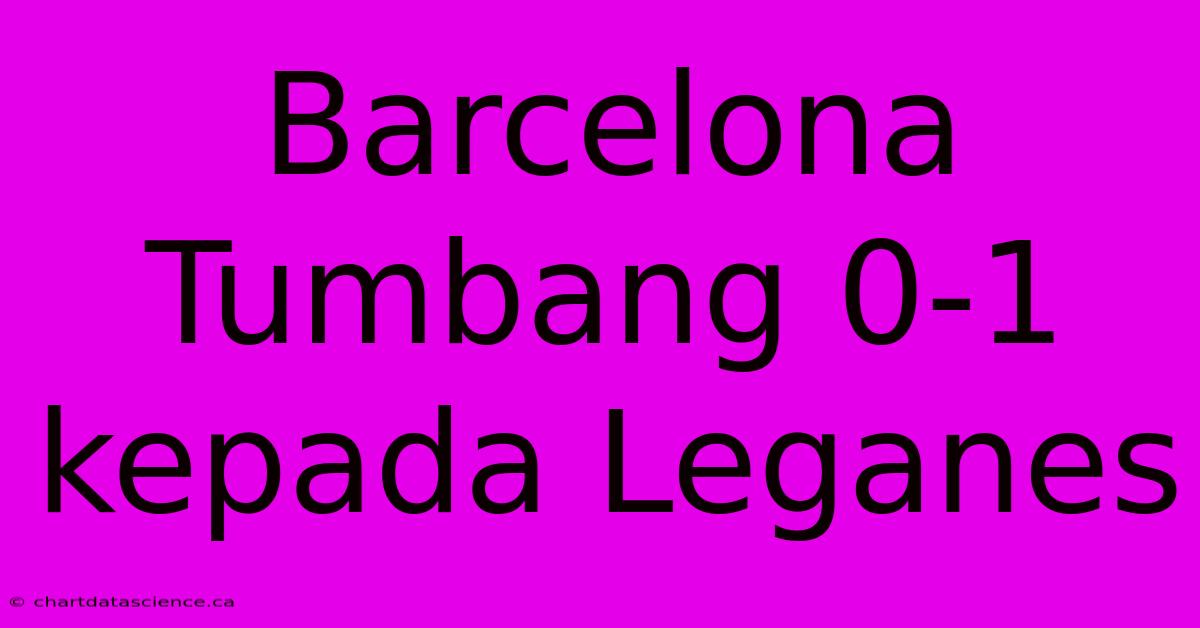 Barcelona Tumbang 0-1 Kepada Leganes