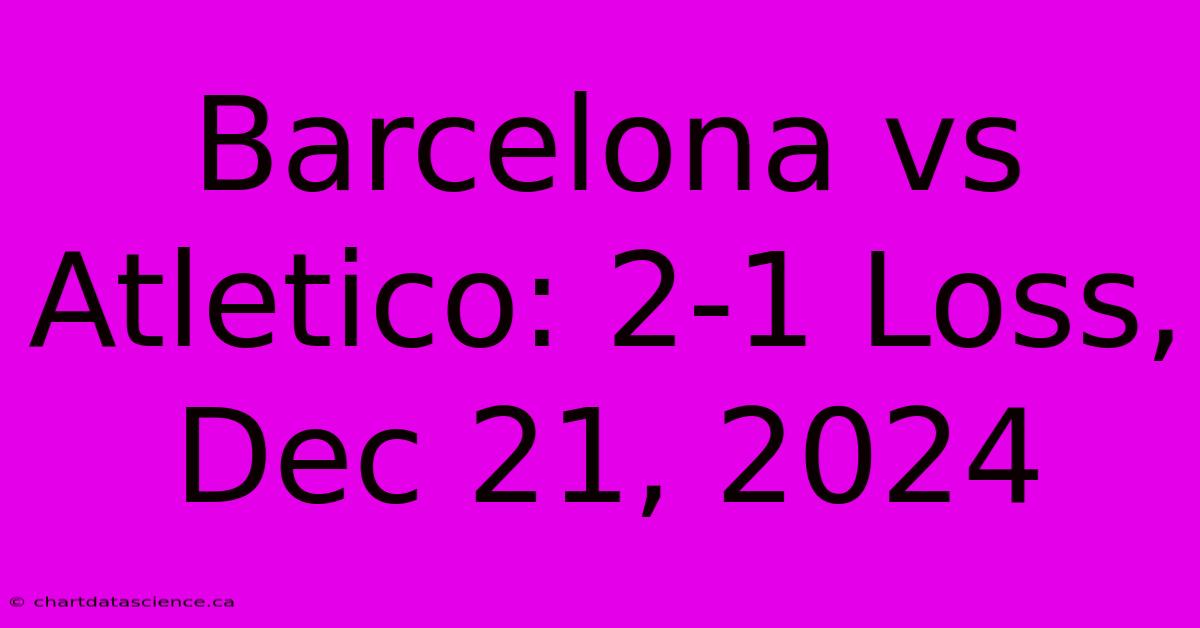 Barcelona Vs Atletico: 2-1 Loss, Dec 21, 2024