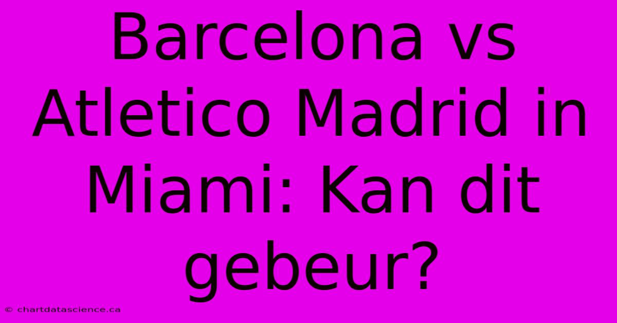 Barcelona Vs Atletico Madrid In Miami: Kan Dit Gebeur?