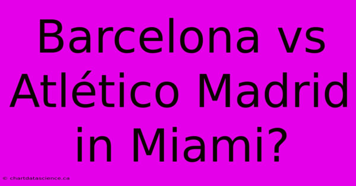 Barcelona Vs Atlético Madrid In Miami?