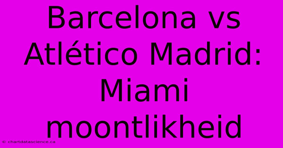 Barcelona Vs Atlético Madrid: Miami Moontlikheid