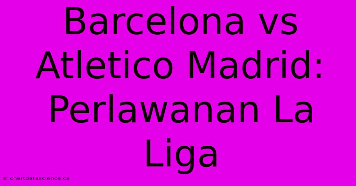 Barcelona Vs Atletico Madrid:  Perlawanan La Liga