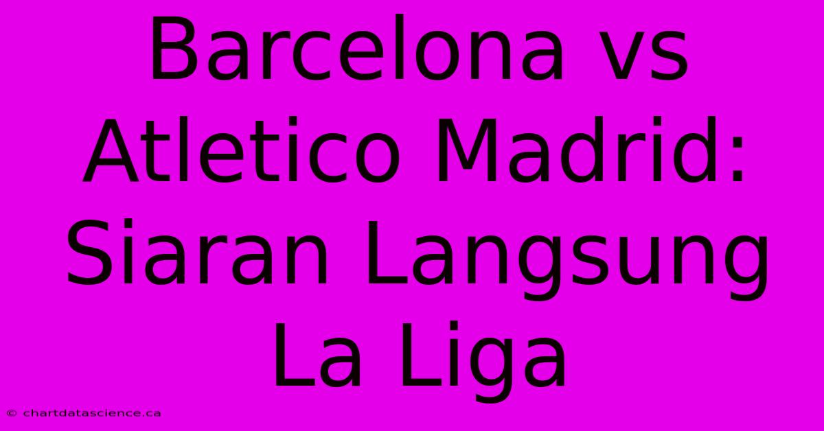 Barcelona Vs Atletico Madrid: Siaran Langsung La Liga