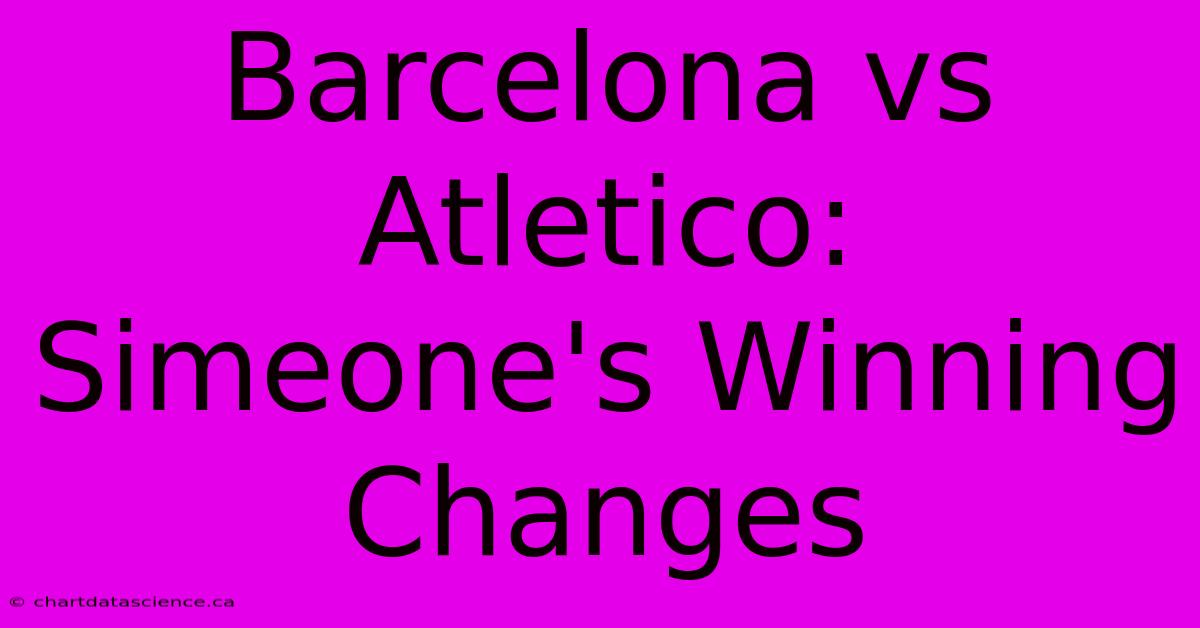 Barcelona Vs Atletico: Simeone's Winning Changes