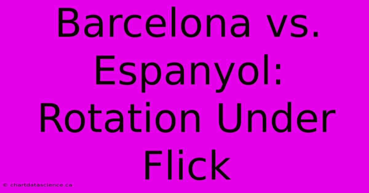 Barcelona Vs. Espanyol: Rotation Under Flick 