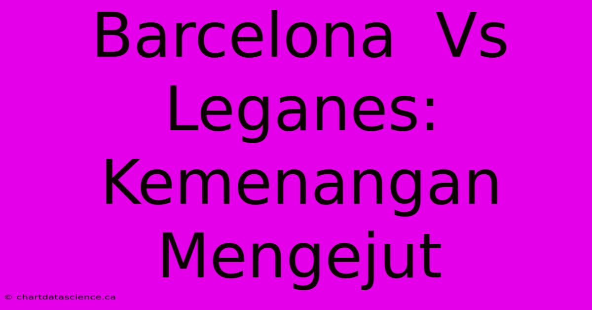 Barcelona  Vs Leganes:  Kemenangan Mengejut