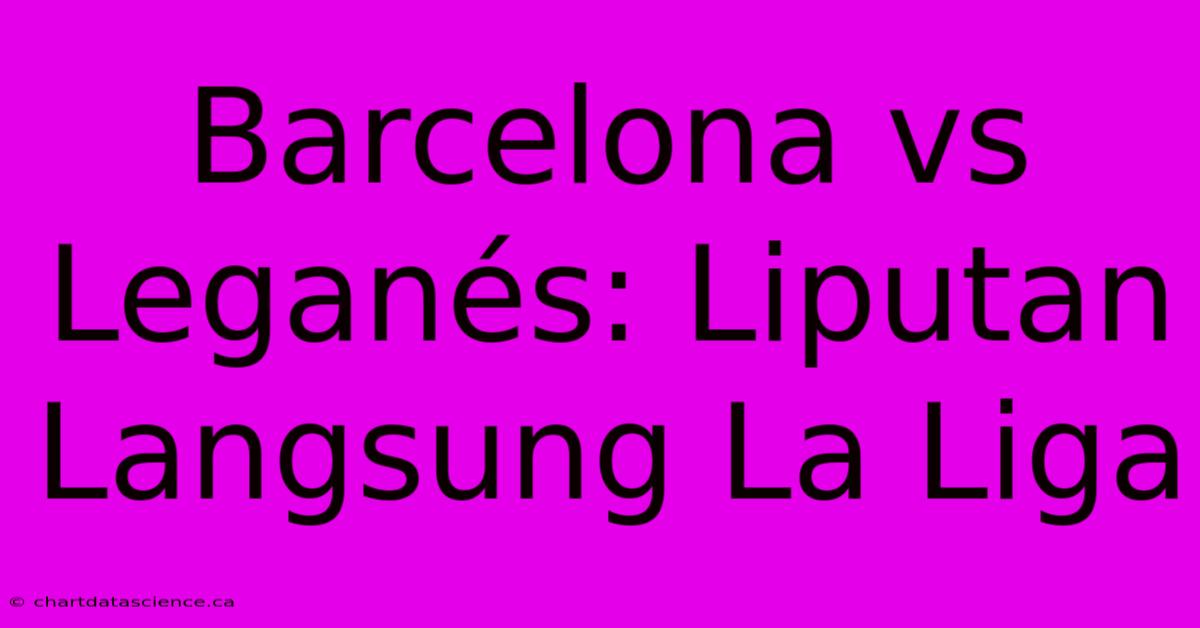 Barcelona Vs Leganés: Liputan Langsung La Liga