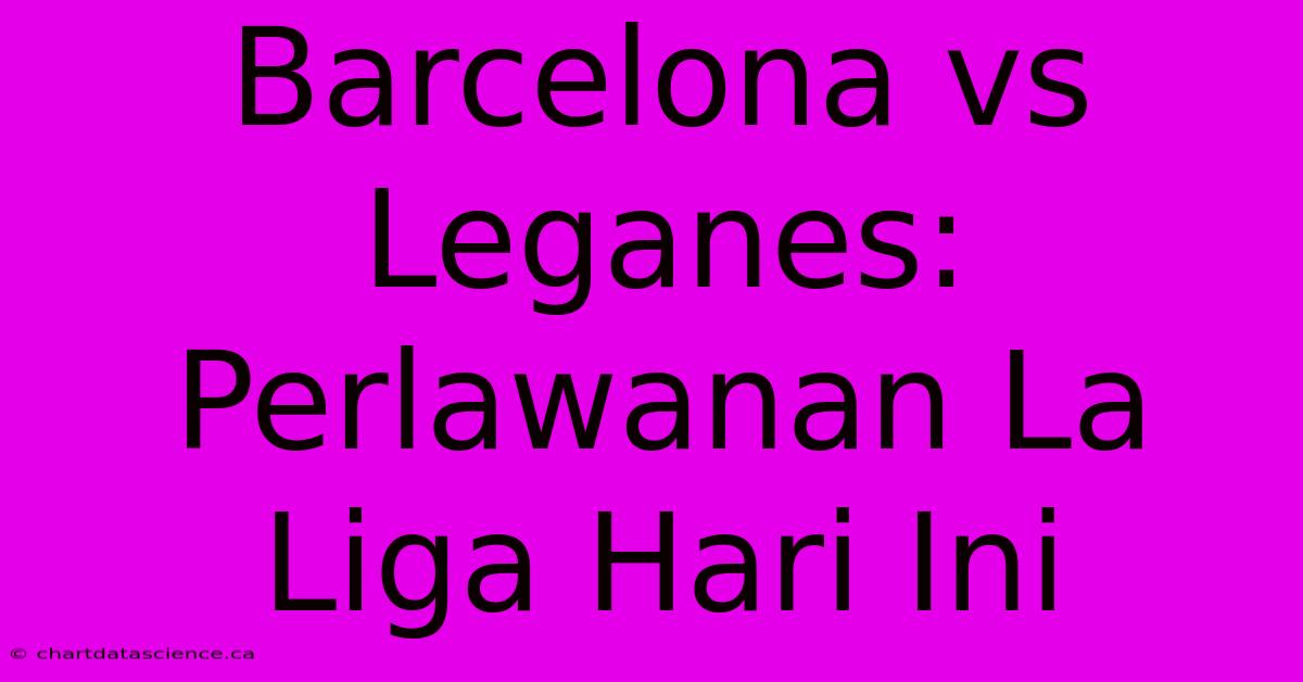 Barcelona Vs Leganes:  Perlawanan La Liga Hari Ini