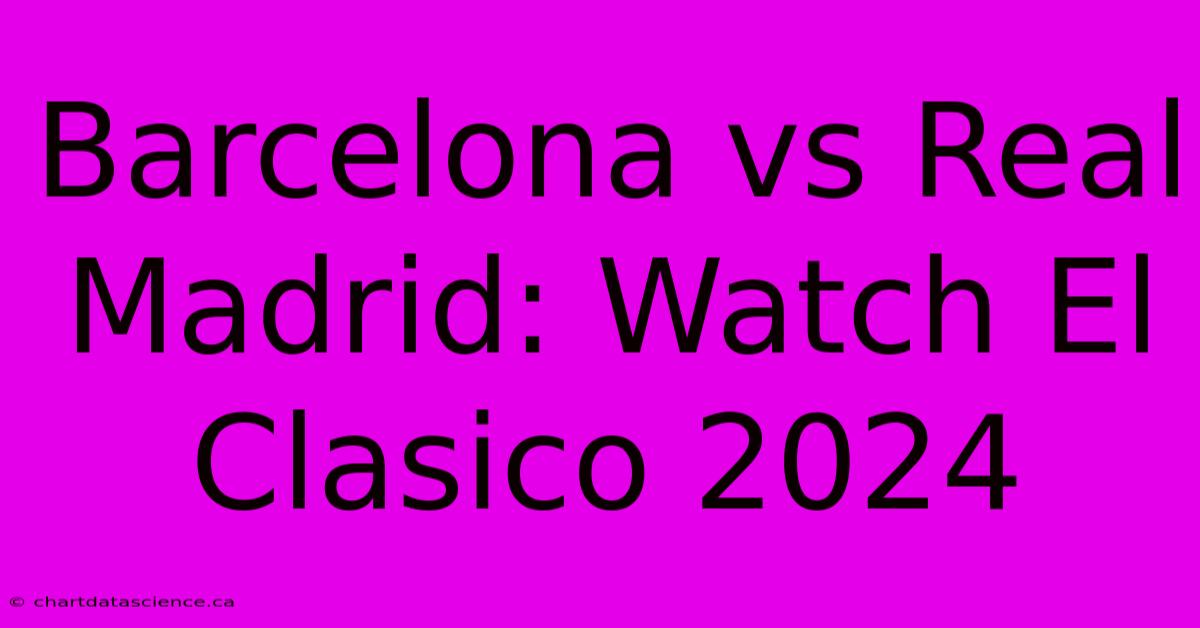 Barcelona Vs Real Madrid: Watch El Clasico 2024