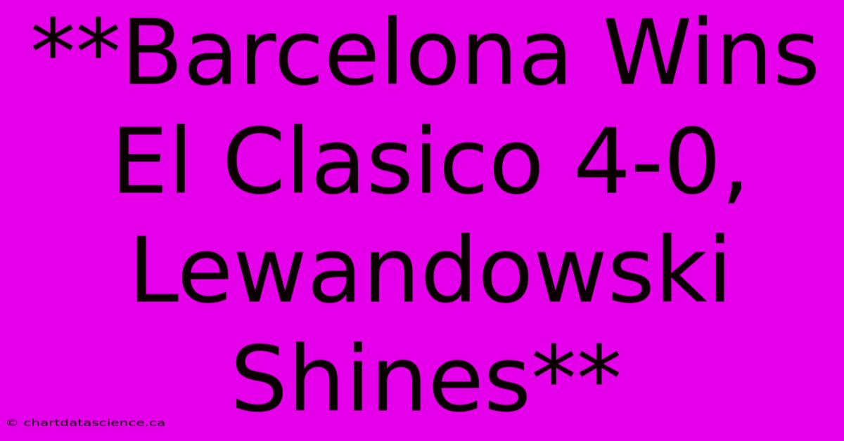 **Barcelona Wins El Clasico 4-0, Lewandowski Shines** 