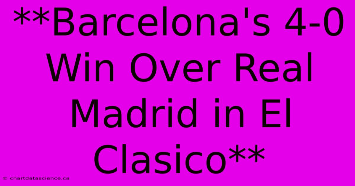 **Barcelona's 4-0 Win Over Real Madrid In El Clasico** 