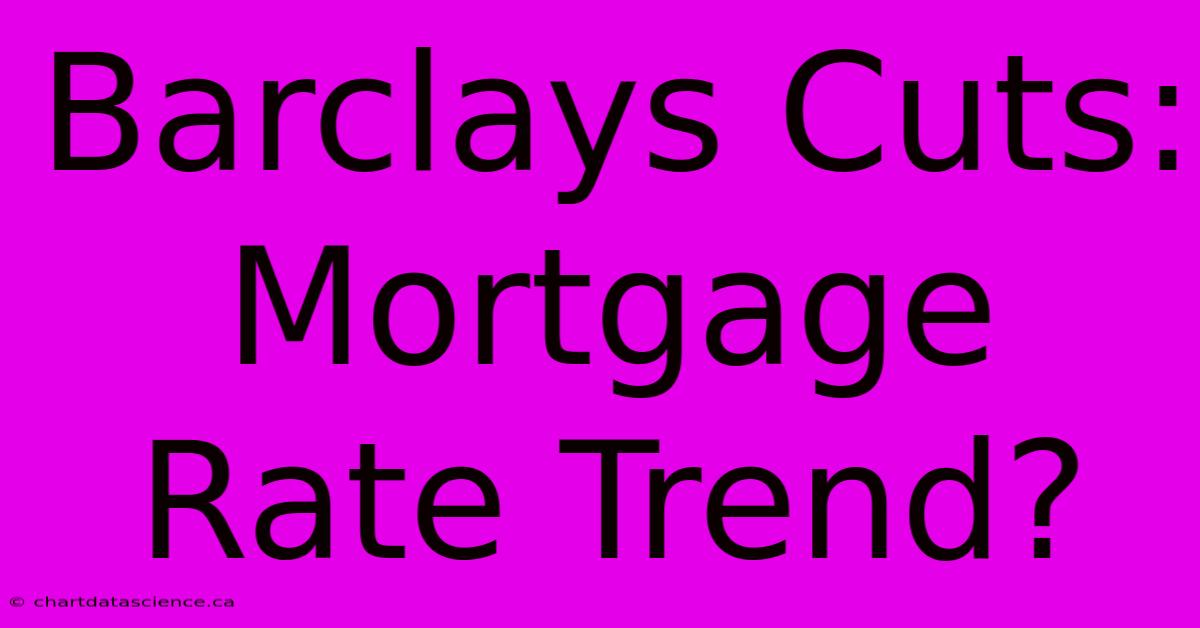 Barclays Cuts: Mortgage Rate Trend?