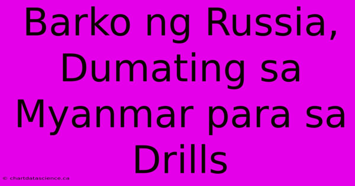 Barko Ng Russia, Dumating Sa Myanmar Para Sa Drills