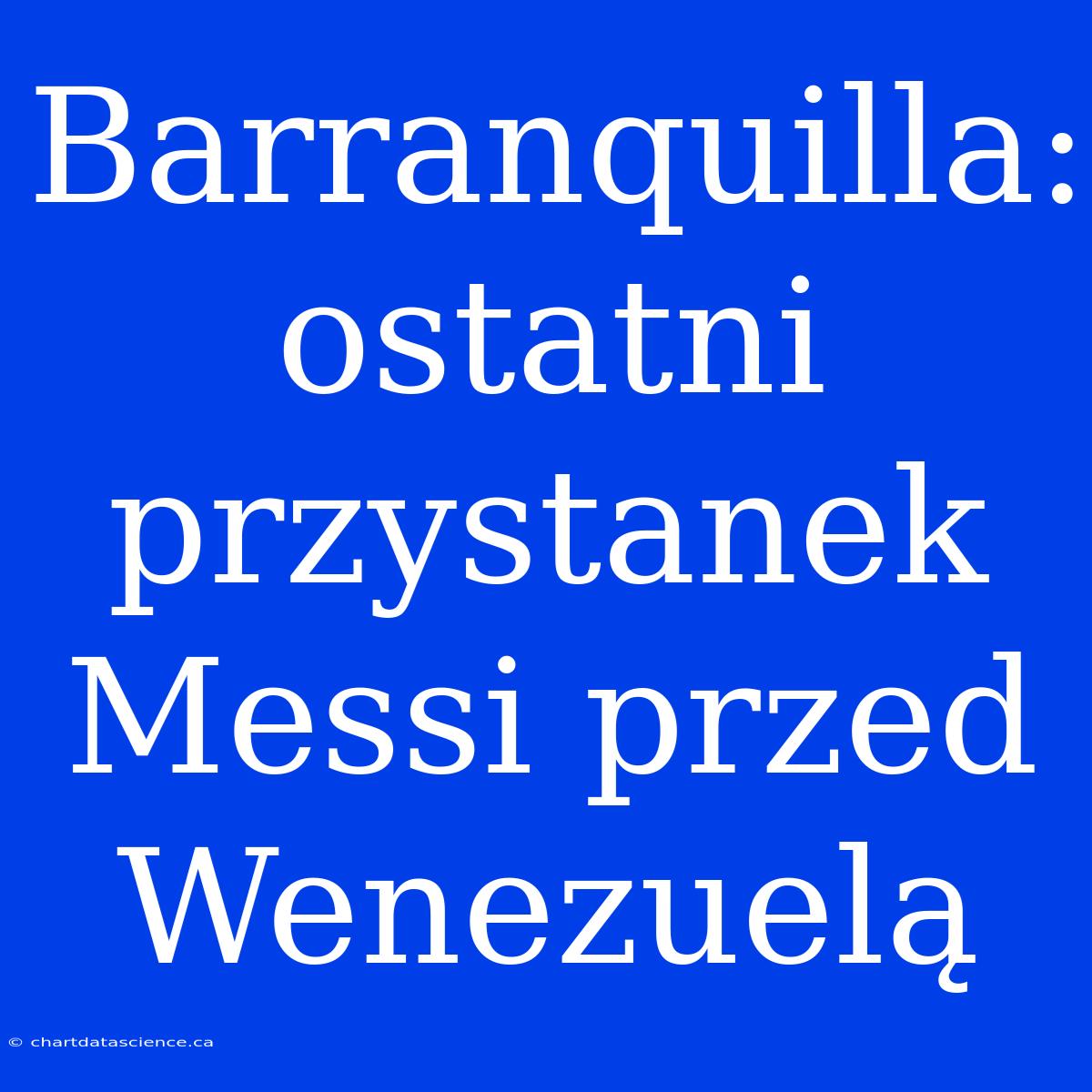 Barranquilla: Ostatni Przystanek Messi Przed Wenezuelą