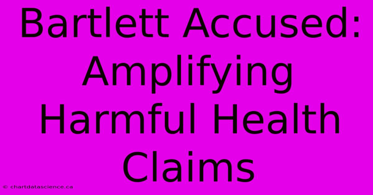 Bartlett Accused: Amplifying Harmful Health Claims