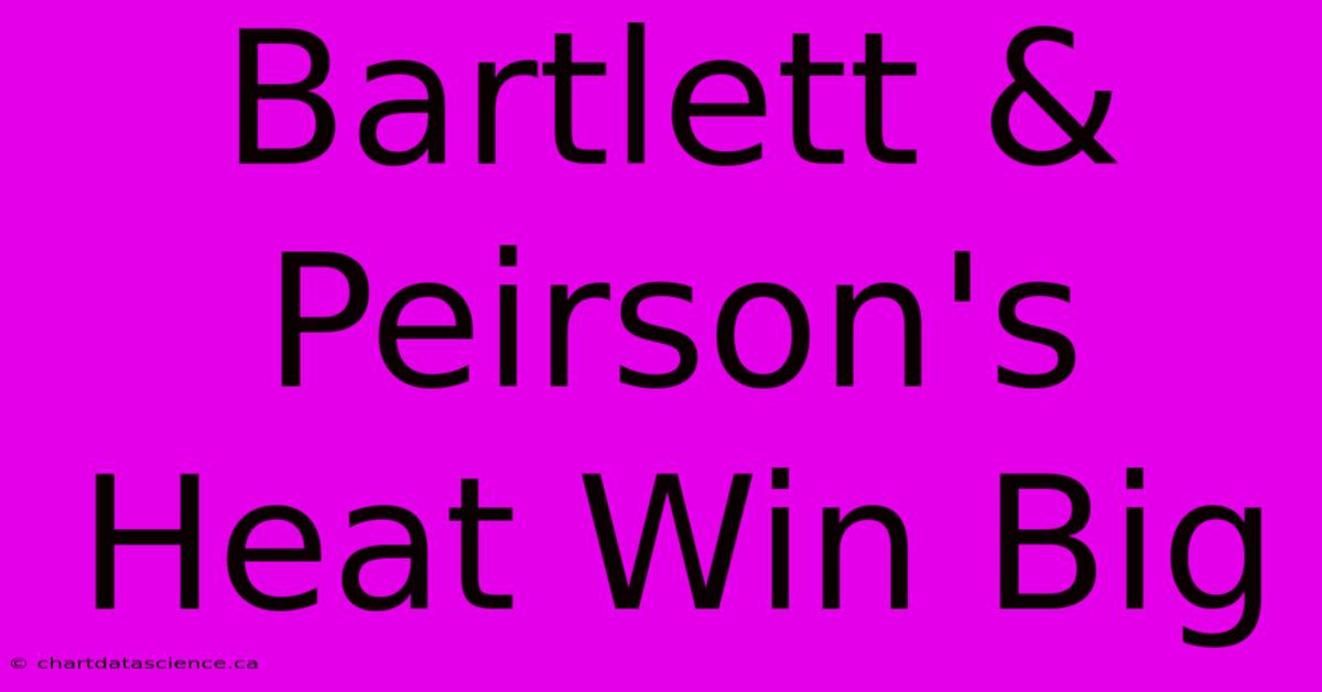 Bartlett & Peirson's Heat Win Big