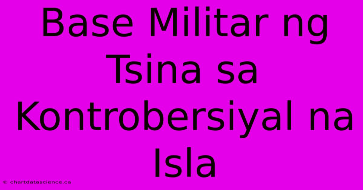 Base Militar Ng Tsina Sa Kontrobersiyal Na Isla