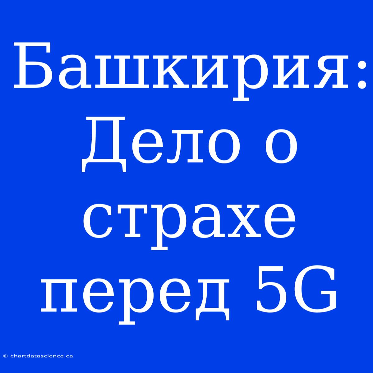 Башкирия: Дело О Страхе Перед 5G