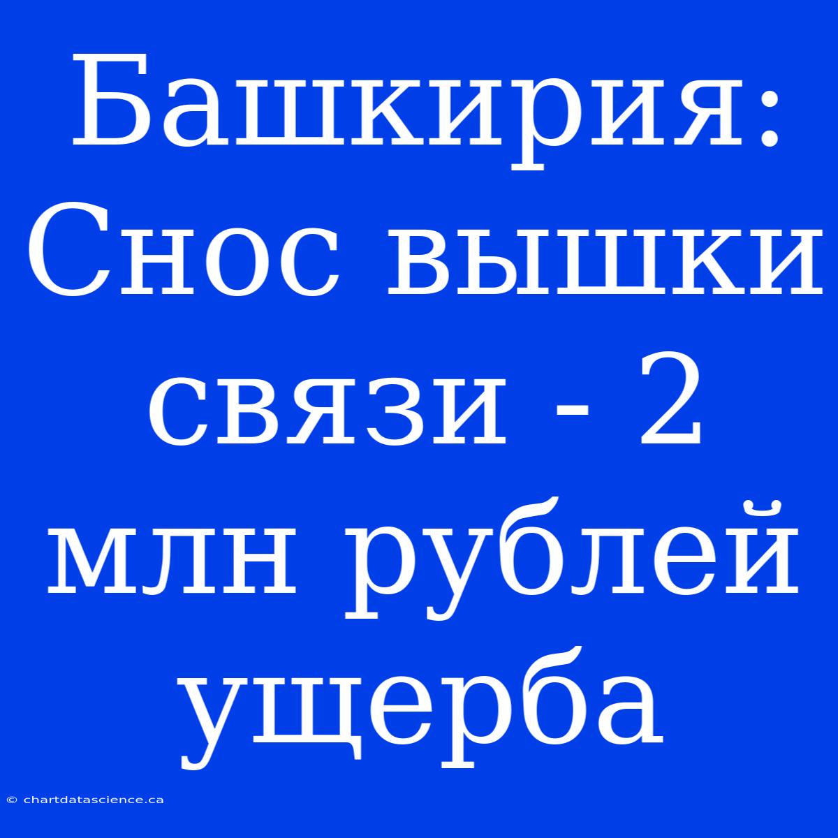 Башкирия: Снос Вышки Связи - 2 Млн Рублей Ущерба