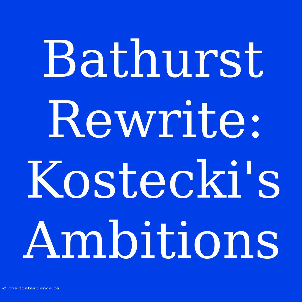 Bathurst Rewrite: Kostecki's Ambitions