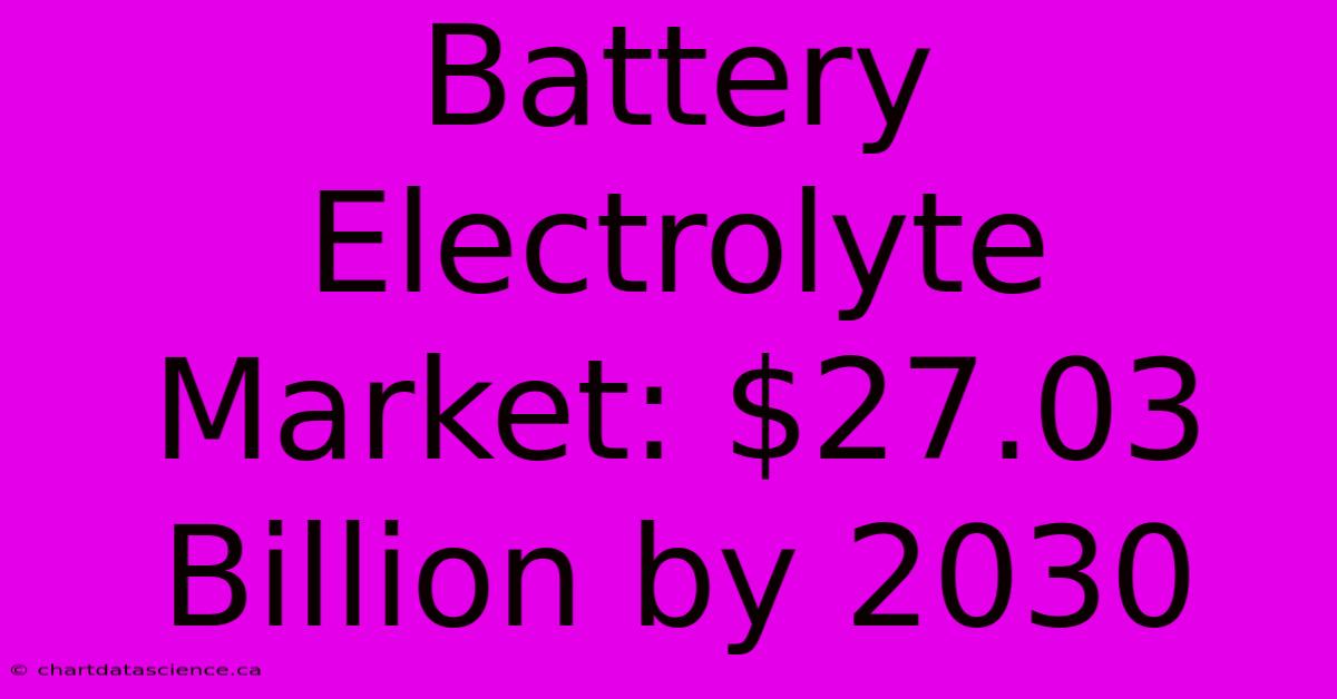 Battery Electrolyte Market: $27.03 Billion By 2030