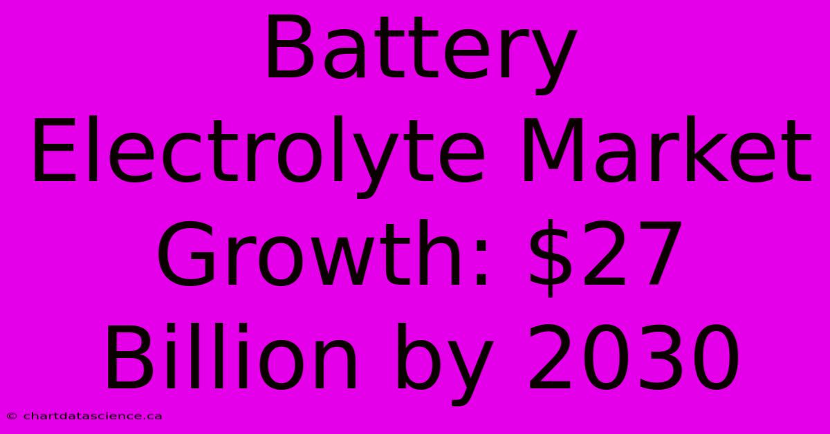 Battery Electrolyte Market Growth: $27 Billion By 2030