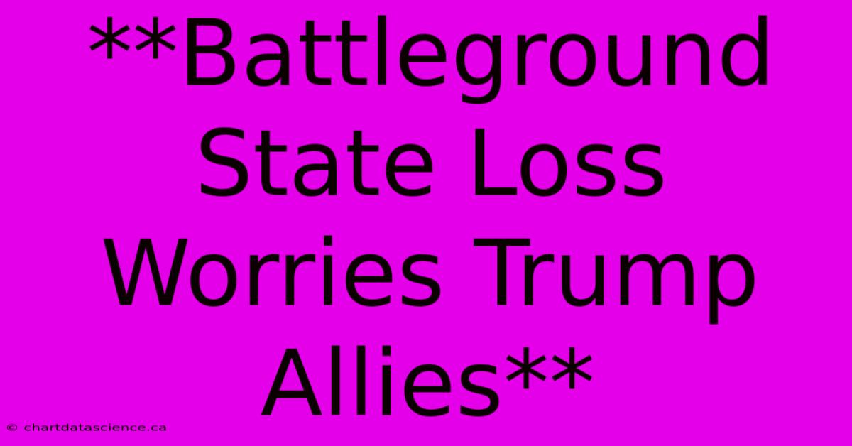 **Battleground State Loss Worries Trump Allies** 