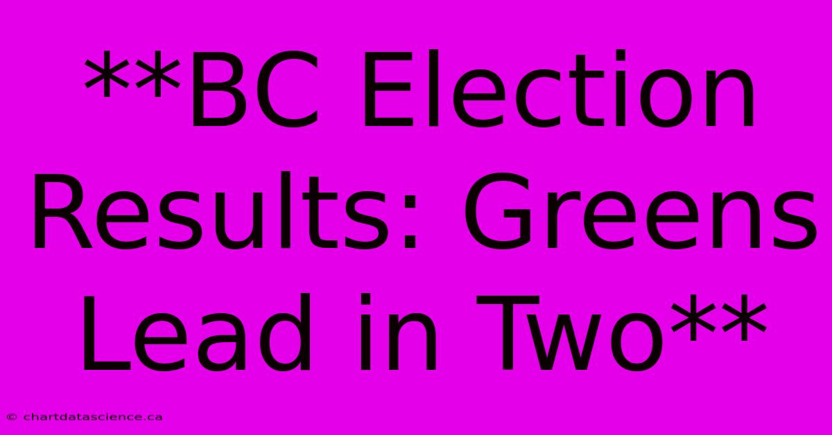 **BC Election Results: Greens Lead In Two**