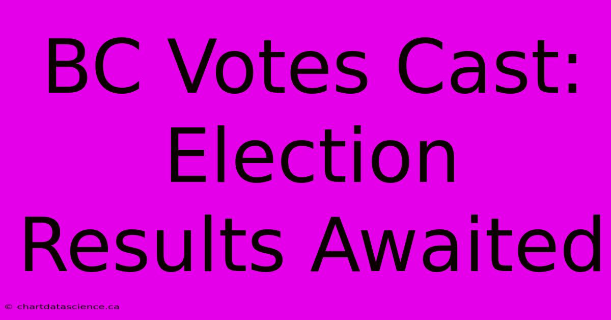 BC Votes Cast: Election Results Awaited 