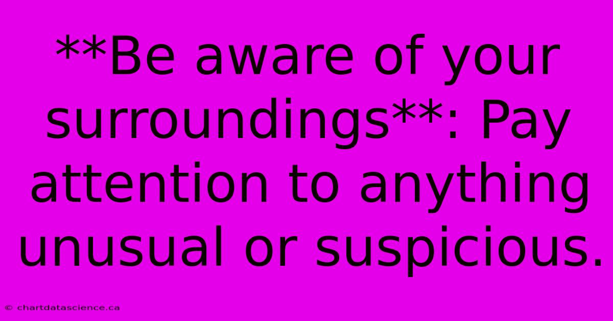 **Be Aware Of Your Surroundings**: Pay Attention To Anything Unusual Or Suspicious.