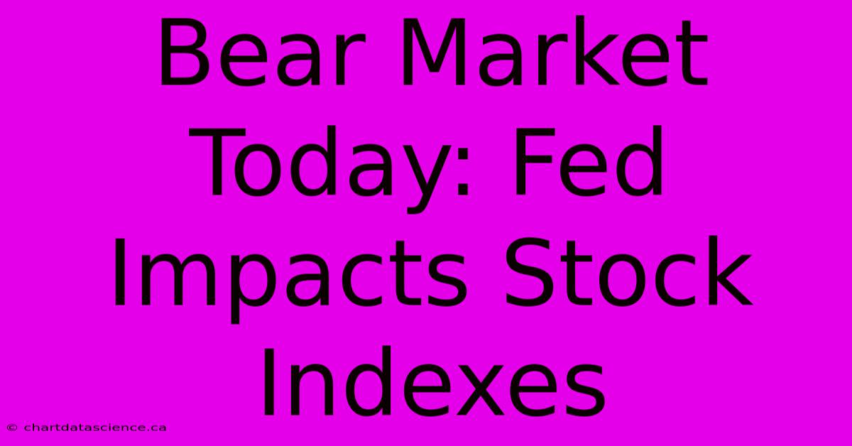 Bear Market Today: Fed Impacts Stock Indexes