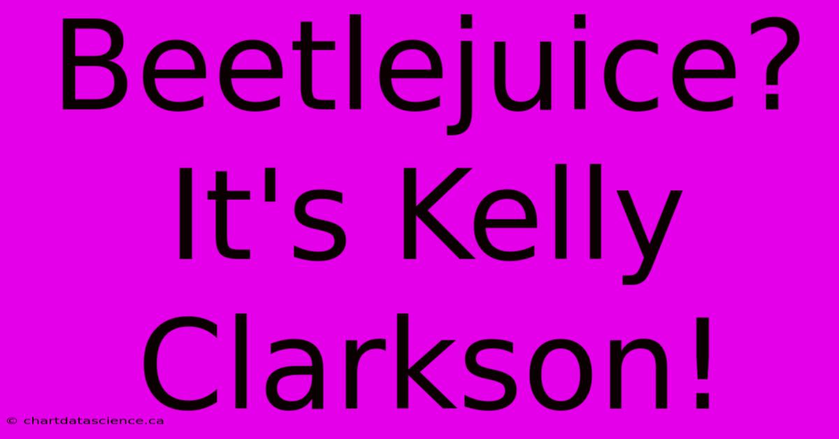 Beetlejuice? It's Kelly Clarkson! 