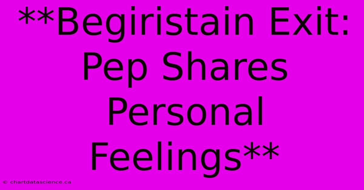 **Begiristain Exit: Pep Shares Personal Feelings**