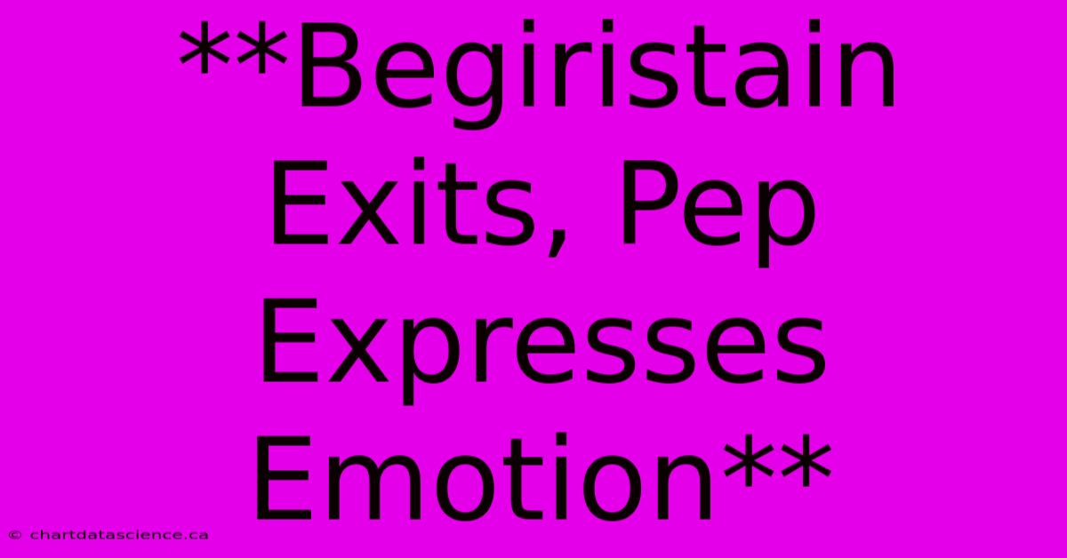 **Begiristain Exits, Pep Expresses Emotion**