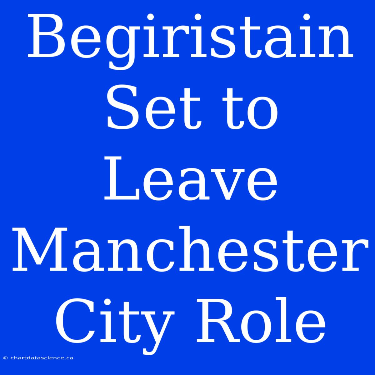 Begiristain Set To Leave Manchester City Role