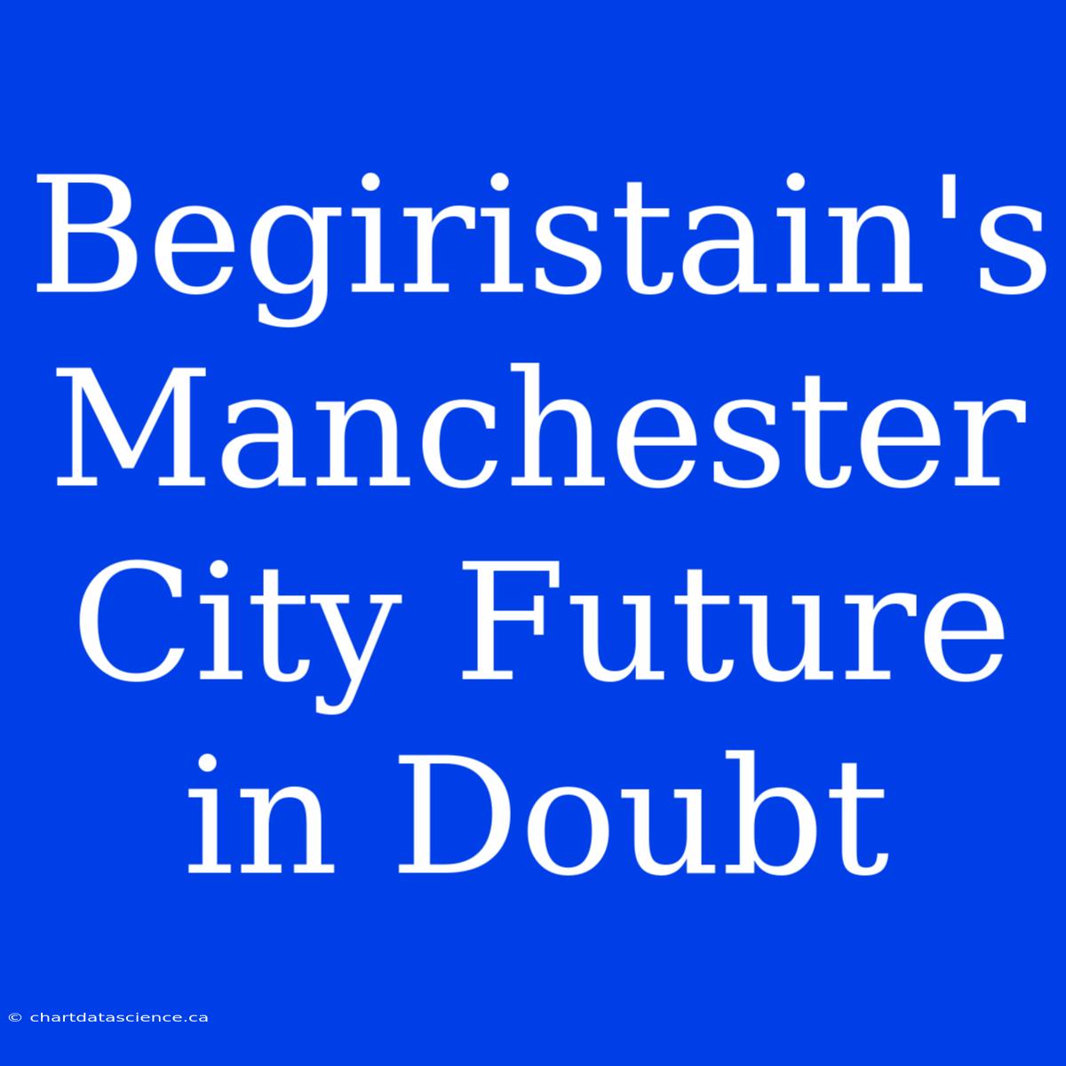 Begiristain's Manchester City Future In Doubt