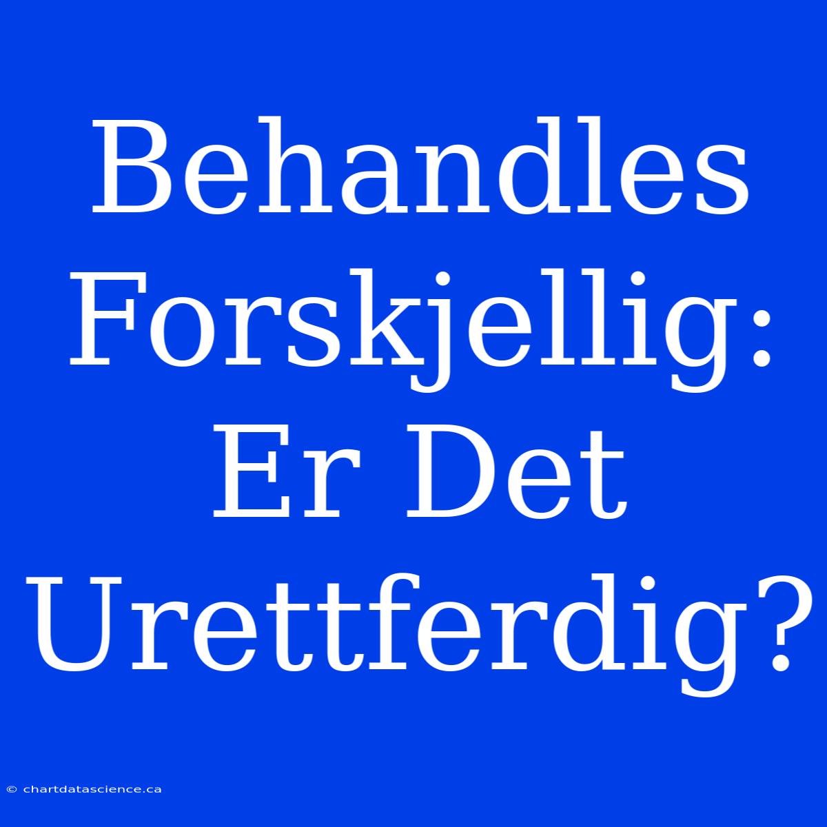 Behandles Forskjellig: Er Det Urettferdig?