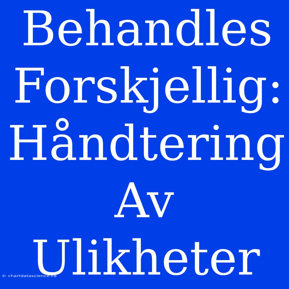 Behandles Forskjellig: Håndtering Av Ulikheter