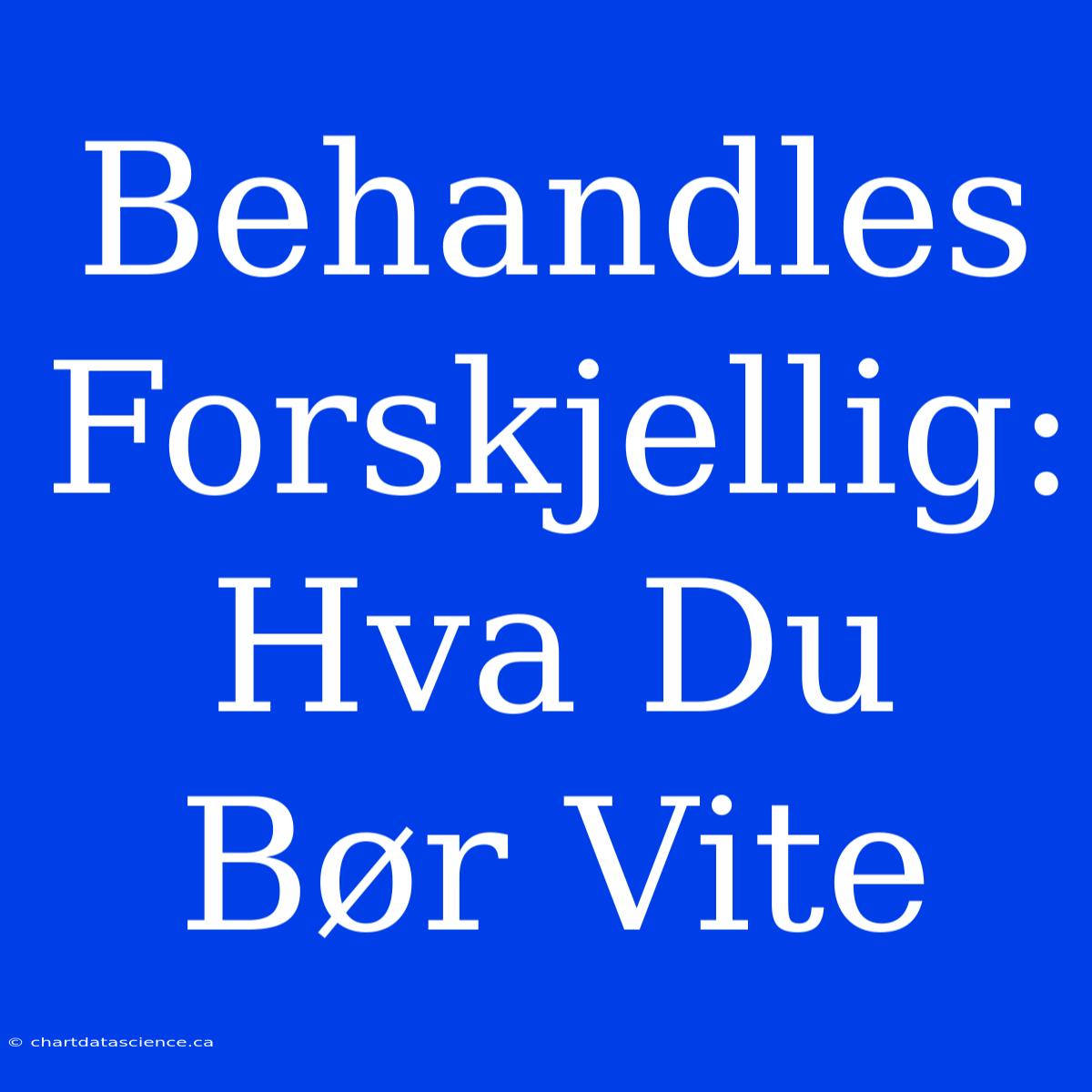 Behandles Forskjellig: Hva Du Bør Vite