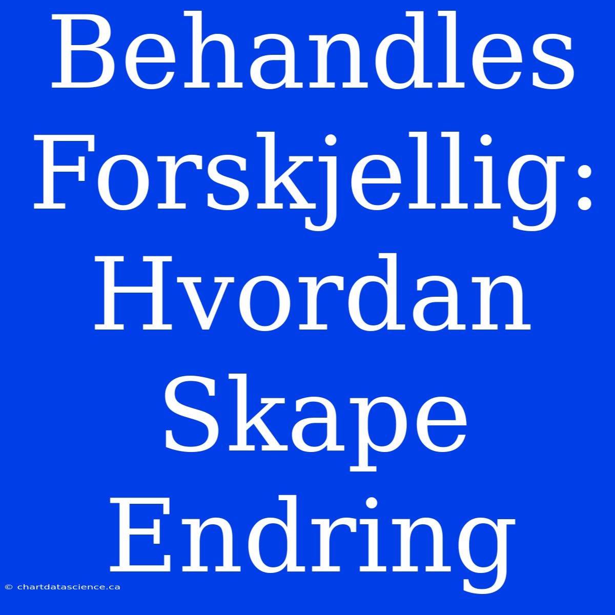 Behandles Forskjellig: Hvordan Skape Endring