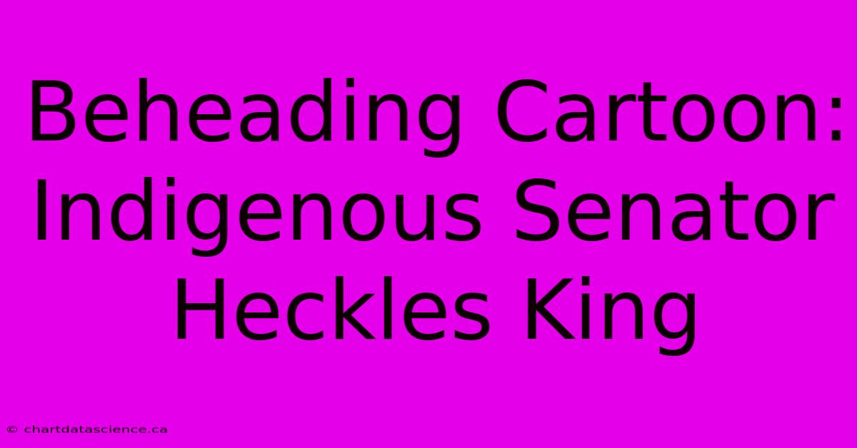 Beheading Cartoon: Indigenous Senator Heckles King 