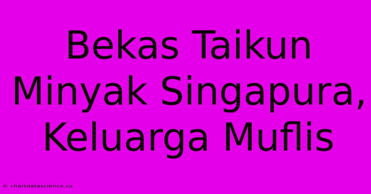 Bekas Taikun Minyak Singapura, Keluarga Muflis