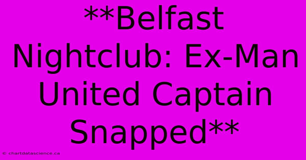 **Belfast Nightclub: Ex-Man United Captain Snapped**