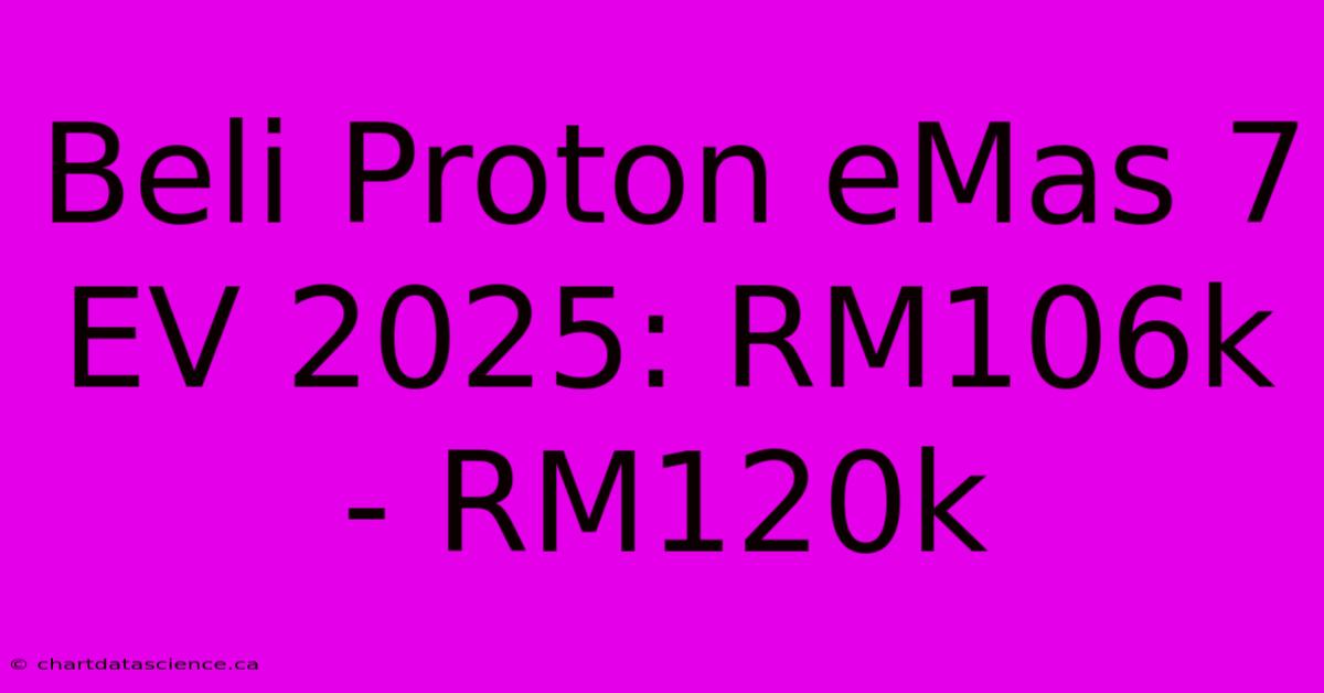 Beli Proton EMas 7 EV 2025: RM106k - RM120k