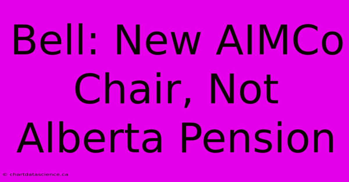 Bell: New AIMCo Chair, Not Alberta Pension