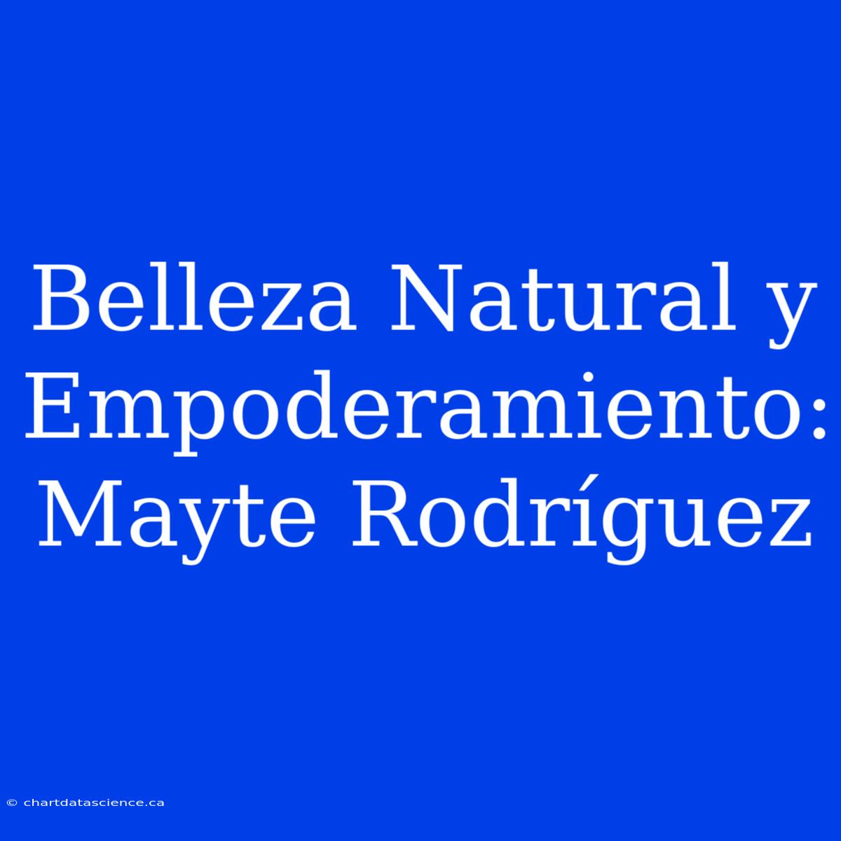 Belleza Natural Y Empoderamiento: Mayte Rodríguez