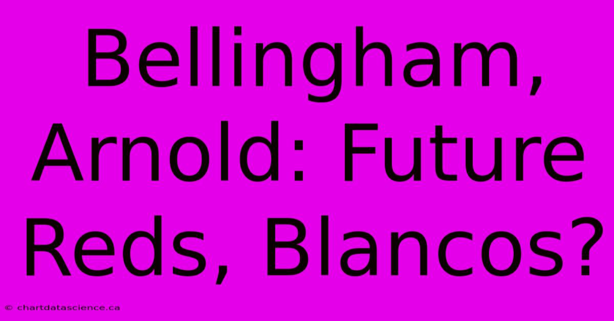 Bellingham, Arnold: Future Reds, Blancos?