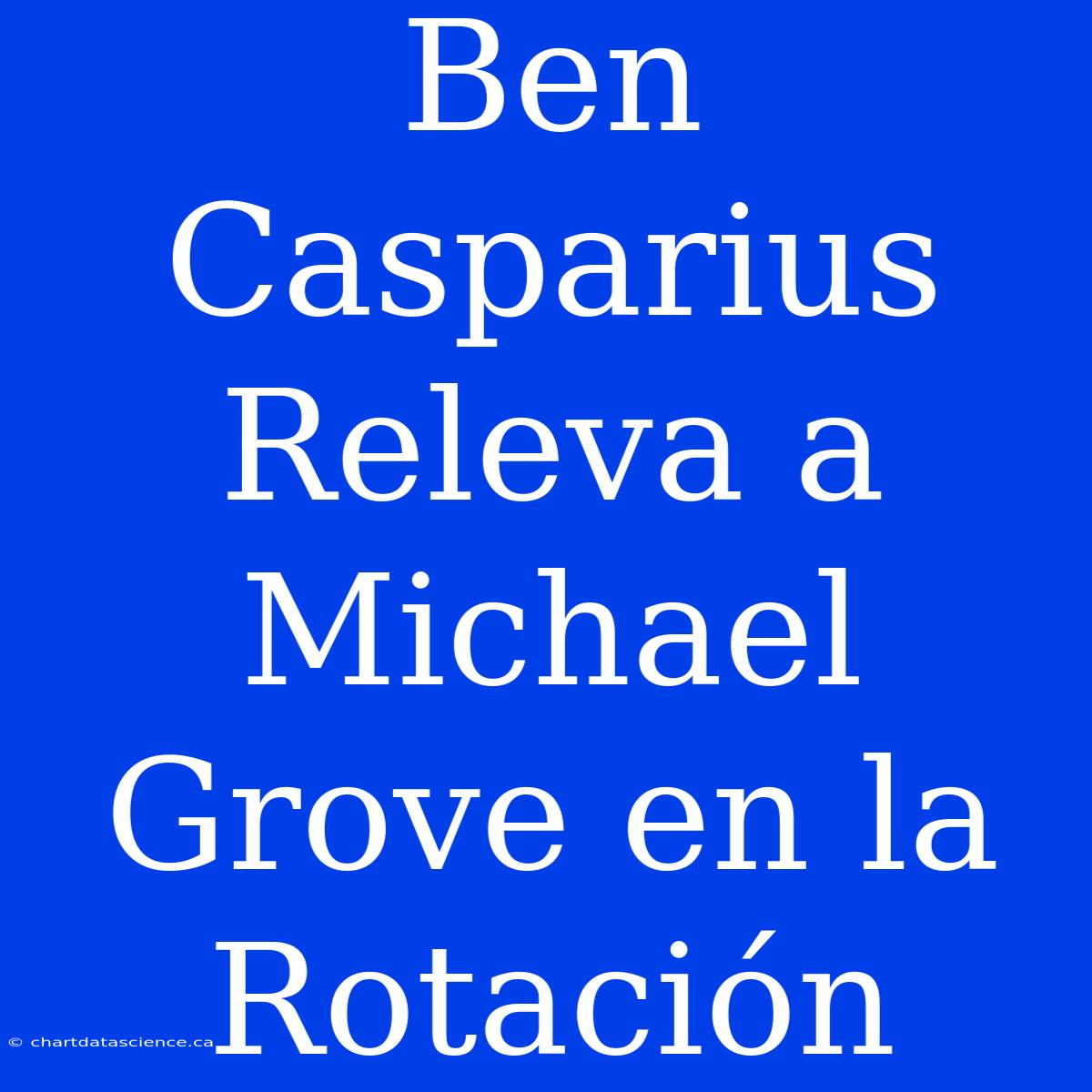 Ben Casparius Releva A Michael Grove En La Rotación