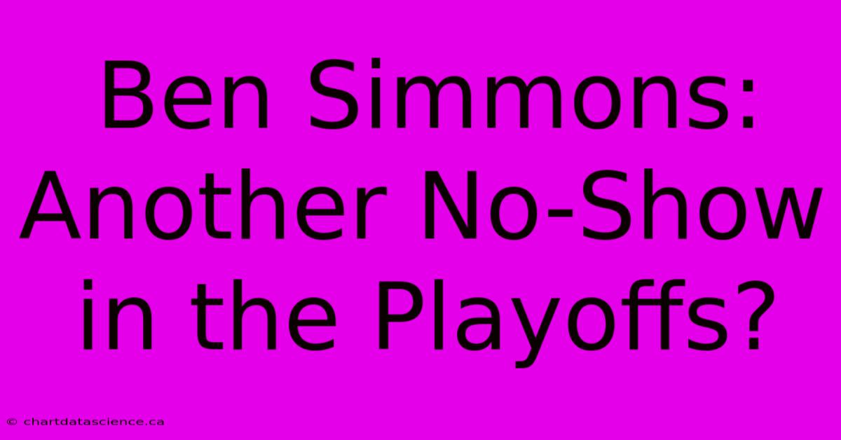 Ben Simmons: Another No-Show In The Playoffs?